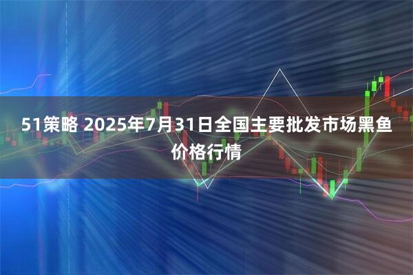 51策略 2025年7月31日全国主要批发市场黑鱼价格行情