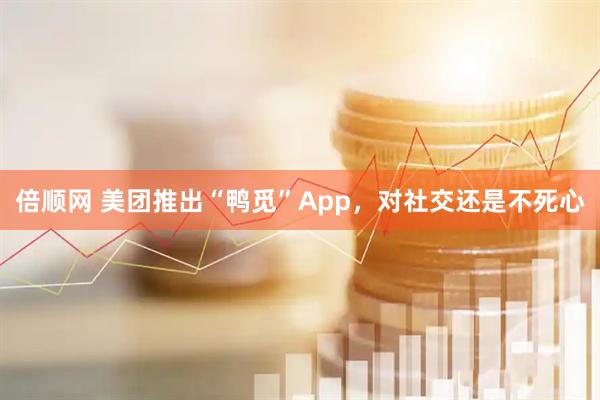 倍顺网 美团推出“鸭觅”App，对社交还是不死心