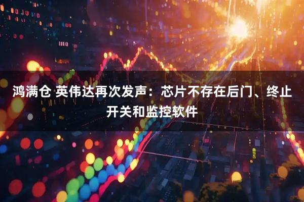 鸿满仓 英伟达再次发声：芯片不存在后门、终止开关和监控软件