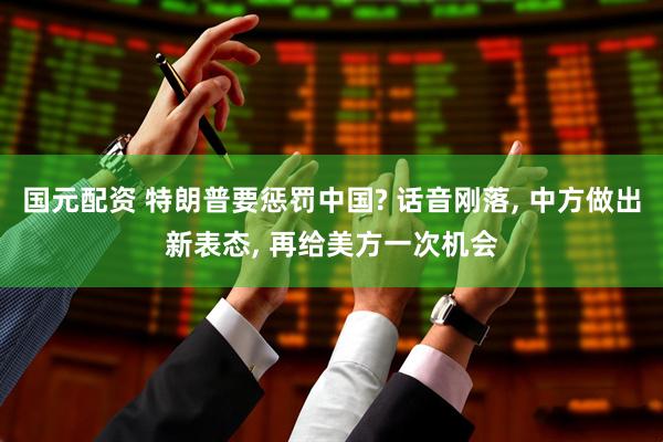 国元配资 特朗普要惩罚中国? 话音刚落, 中方做出新表态, 再给美方一次机会