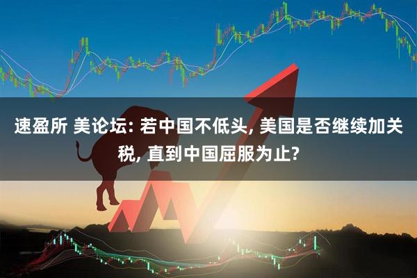速盈所 美论坛: 若中国不低头, 美国是否继续加关税, 直到中国屈服为止?