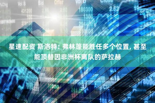 星速配资 斯洛特: 弗林篷能胜任多个位置, 甚至能顶替因非洲杯离队的萨拉赫