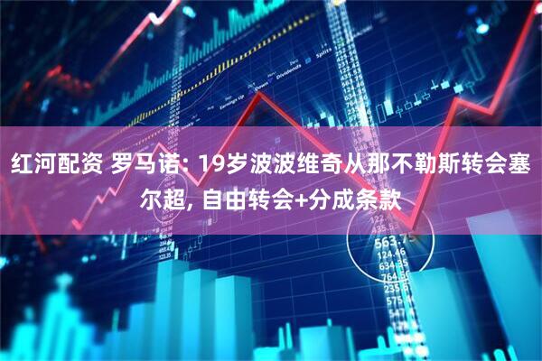 红河配资 罗马诺: 19岁波波维奇从那不勒斯转会塞尔超, 自由转会+分成条款