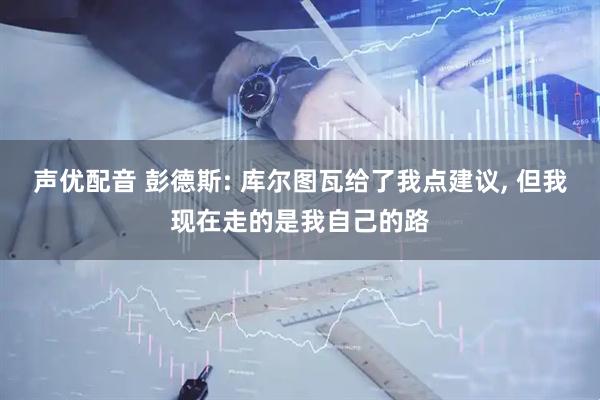 声优配音 彭德斯: 库尔图瓦给了我点建议, 但我现在走的是我自己的路