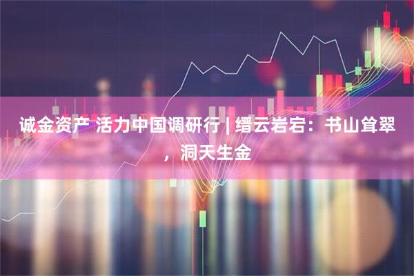 诚金资产 活力中国调研行 | 缙云岩宕：书山耸翠，洞天生金