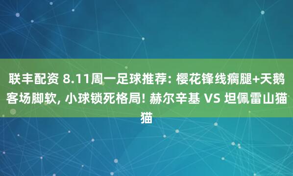 联丰配资 8.11周一足球推荐: 樱花锋线瘸腿+天鹅客场脚软, 小球锁死格局! 赫尔辛基 VS 坦佩雷山猫