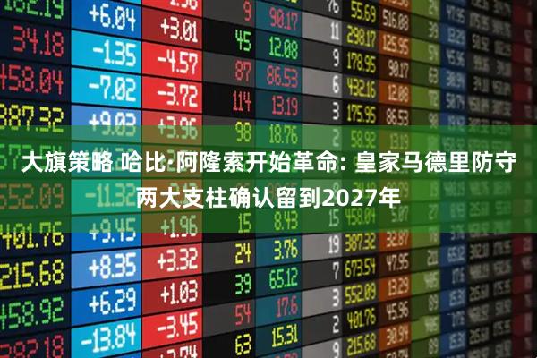 大旗策略 哈比·阿隆索开始革命: 皇家马德里防守两大支柱确认留到2027年