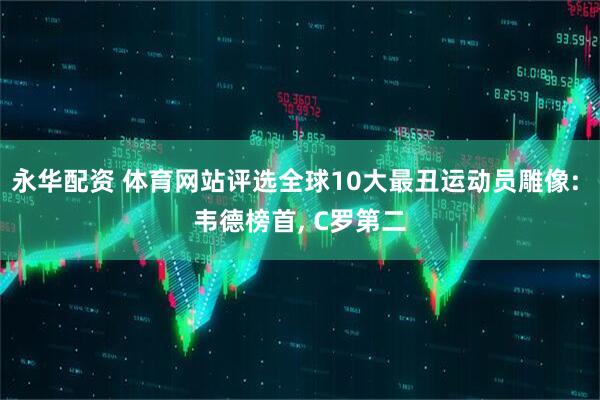 永华配资 体育网站评选全球10大最丑运动员雕像: 韦德榜首, C罗第二