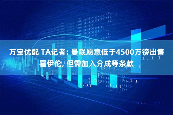 万宝优配 TA记者: 曼联愿意低于4500万镑出售霍伊伦, 但需加入分成等条款