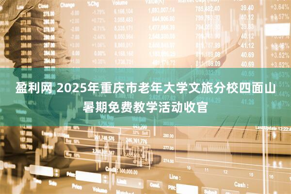 盈利网 2025年重庆市老年大学文旅分校四面山暑期免费教学活动收官