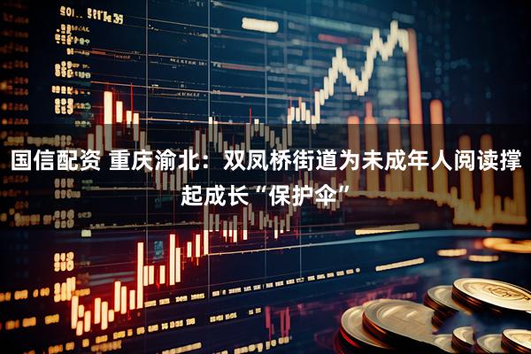 国信配资 重庆渝北：双凤桥街道为未成年人阅读撑起成长“保护伞”