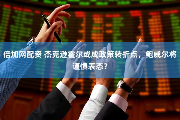 倍加网配资 杰克逊霍尔或成政策转折点，鲍威尔将谨慎表态？