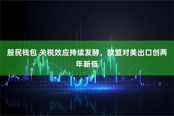 股民钱包 关税效应持续发酵，欧盟对美出口创两年新低