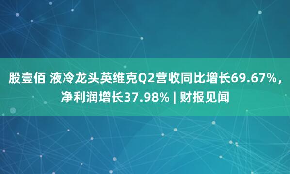 股壹佰 液冷龙头英维克Q2营收同比增长69.67%，净利润增长37.98% | 财报见闻