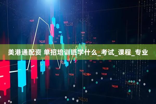 美港通配资 单招培训班学什么_考试_课程_专业