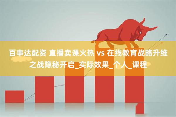 百事达配资 直播卖课火热 vs 在线教育战略升维之战隐秘开启_实际效果_个人_课程