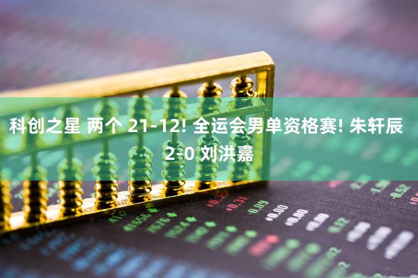 科创之星 两个 21-12! 全运会男单资格赛! 朱轩辰 2-0 刘洪嘉