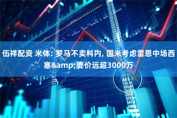 伍祥配资 米体: 罗马不卖科内, 国米考虑雷恩中场西塞&要价远超3000万