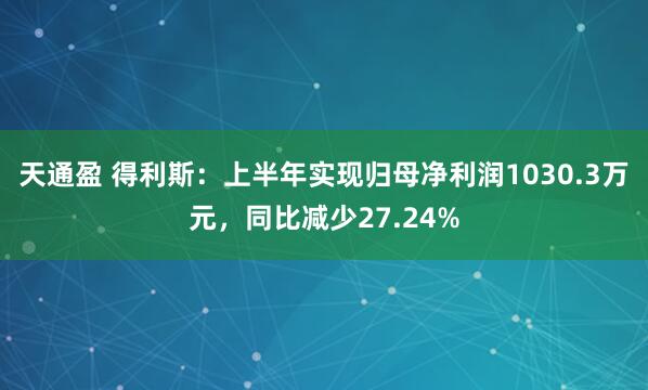 天通盈 得利斯：上半年实现归母净利润1030.3万元，同比减少27.24%