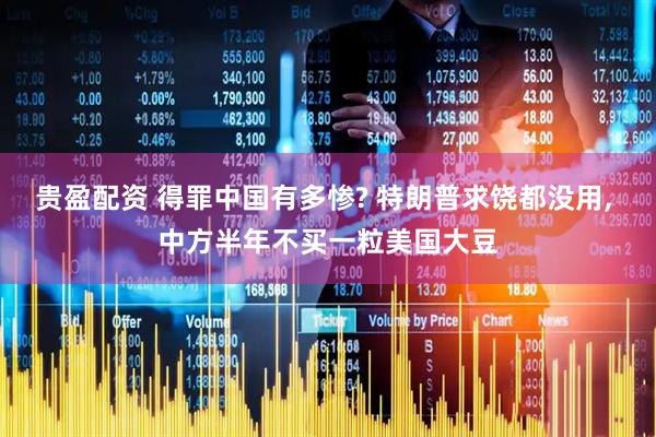 贵盈配资 得罪中国有多惨? 特朗普求饶都没用, 中方半年不买一粒美国大豆