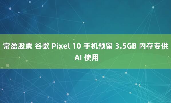常盈股票 谷歌 Pixel 10 手机预留 3.5GB 内存专供 AI 使用