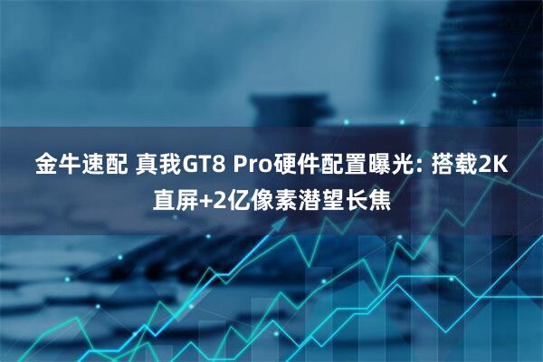 金牛速配 真我GT8 Pro硬件配置曝光: 搭载2K直屏+2亿像素潜望长焦