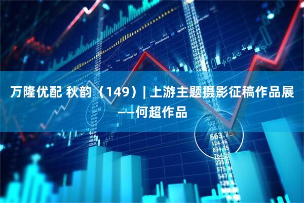 万隆优配 秋韵（149）| 上游主题摄影征稿作品展——何超作品