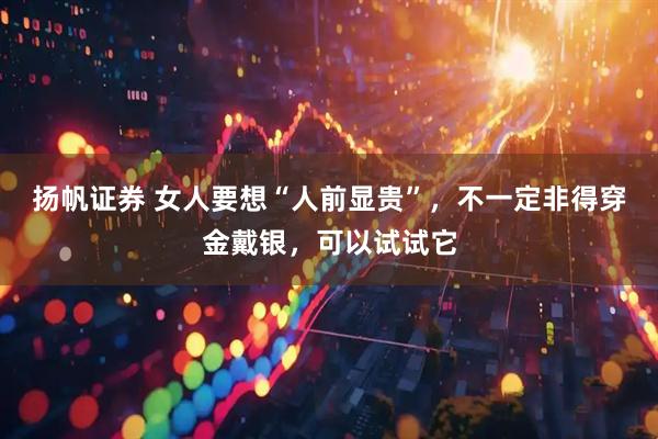 扬帆证券 女人要想“人前显贵”，不一定非得穿金戴银，可以试试它