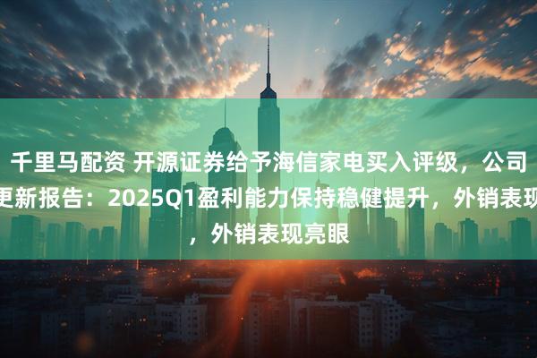 千里马配资 开源证券给予海信家电买入评级，公司信息更新报告：2025Q1盈利能力保持稳健提升，外销表现亮眼