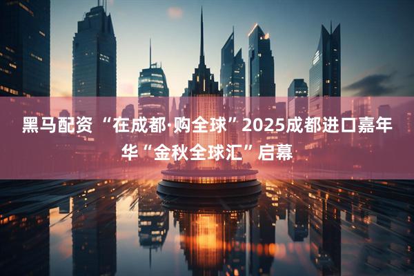 黑马配资 “在成都·购全球”2025成都进口嘉年华“金秋全球汇”启幕