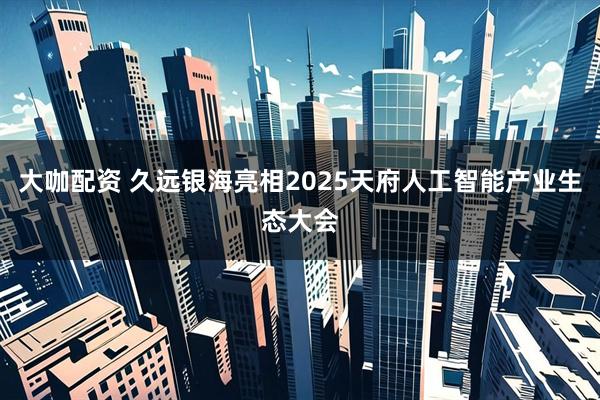 大咖配资 久远银海亮相2025天府人工智能产业生态大会