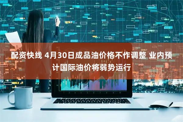 配资快线 4月30日成品油价格不作调整 业内预计国际油价将弱势运行