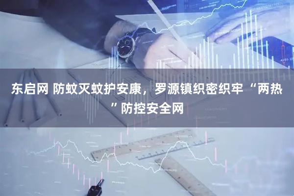 东启网 防蚊灭蚊护安康,罗源镇织密织牢 “两热”防控安全网