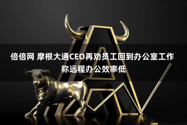 倍倍网 摩根大通CEO再劝员工回到办公室工作 称远程办公效率低