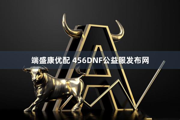 端盛康优配 456DNF公益服发布网