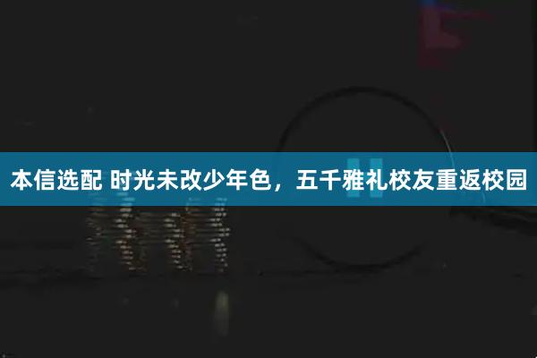 本信选配 时光未改少年色,五千雅礼校友重返校园
