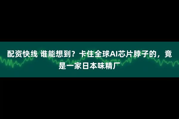 配资快线 谁能想到？卡住全球AI芯片脖子的，竟是一家日本味精厂