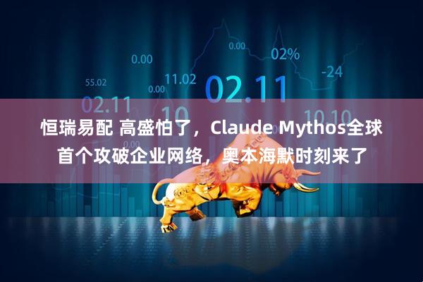 恒瑞易配 高盛怕了，Claude Mythos全球首个攻破企业网络，奥本海默时刻来了