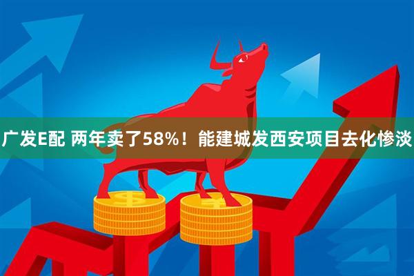 广发E配 两年卖了58%！能建城发西安项目去化惨淡