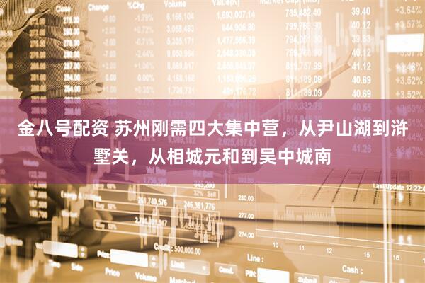 金八号配资 苏州刚需四大集中营，从尹山湖到浒墅关，从相城元和到吴中城南