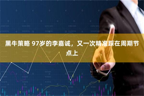 黑牛策略 97岁的李嘉诚，又一次精准踩在周期节点上